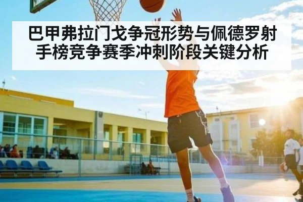 巴甲弗拉门戈争冠形势与佩德罗射手榜竞争赛季冲刺阶段关键分析