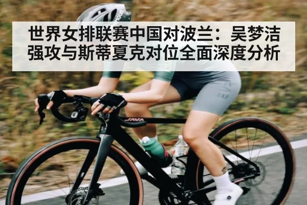 世界女排联赛中国对波兰:吴梦洁强攻与斯蒂夏克对位全面深度分析