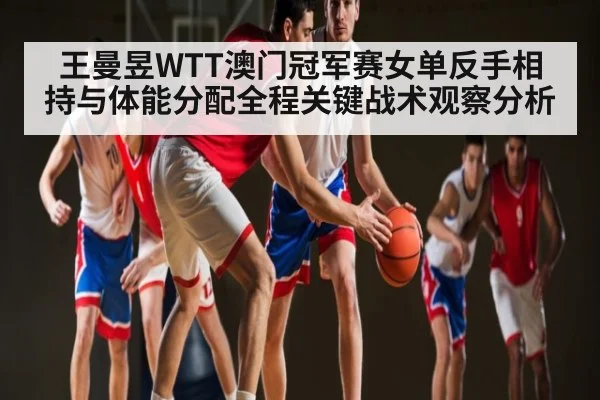 王曼昱WTT澳门冠军赛女单反手相持与体能分配全程关键战术观察分析